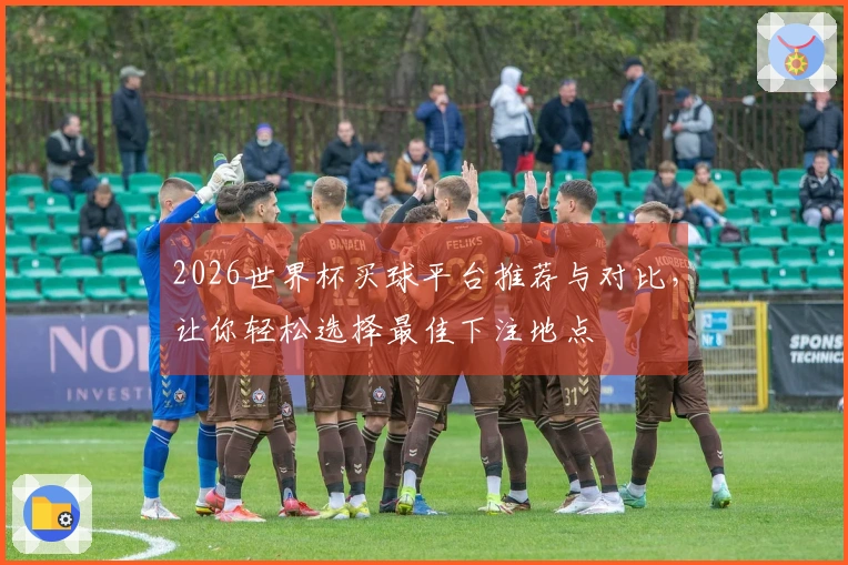 2026世界杯买球平台推荐与对比，让你轻松选择最佳下注地点