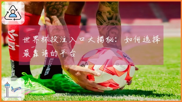 世界杯投注入口大揭秘：如何选择最靠谱的平台