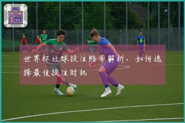 世界杯让球投注赔率解析，如何选择最佳投注时机