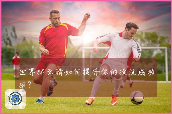世界杯竞猜如何提升你的投注成功率？