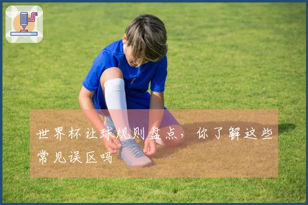 世界杯让球规则盘点，你了解这些常见误区吗