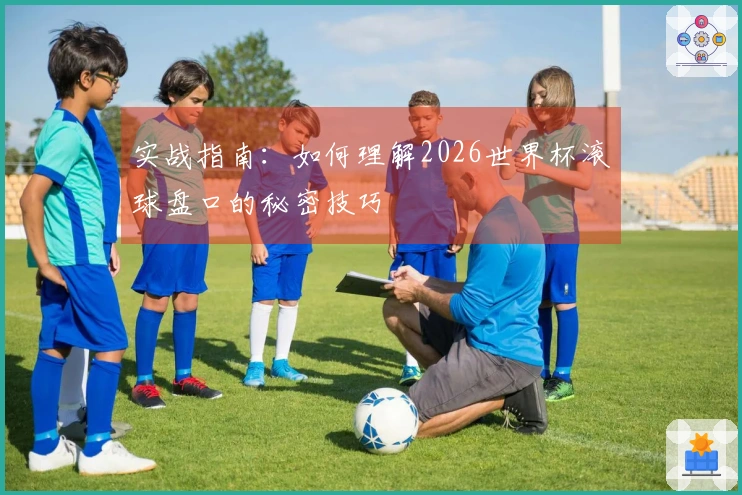 实战指南：如何理解2026世界杯滚球盘口的秘密技巧